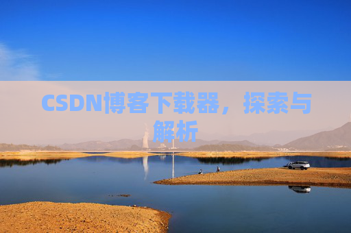 CSDN博客下载器,探索与解析 CSDN博客下载器,探索与解析